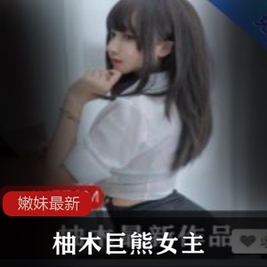 绝版柚木巨熊女主高清无圣光视频嫩妹妹宝藏学生妹女神